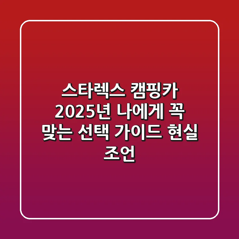 스타렉스 캠핑카, 2025년 나에게 꼭 맞는 선택 가이드 (현실 조언!)