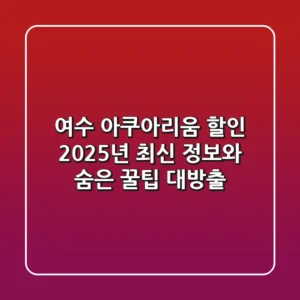 여수 아쿠아리움 할인, 2025년 최신 정보와 숨은 꿀팁 대방출!