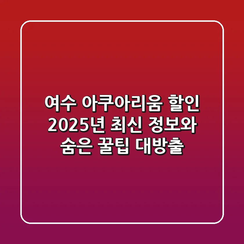 여수 아쿠아리움 할인, 2025년 최신 정보와 숨은 꿀팁 대방출!