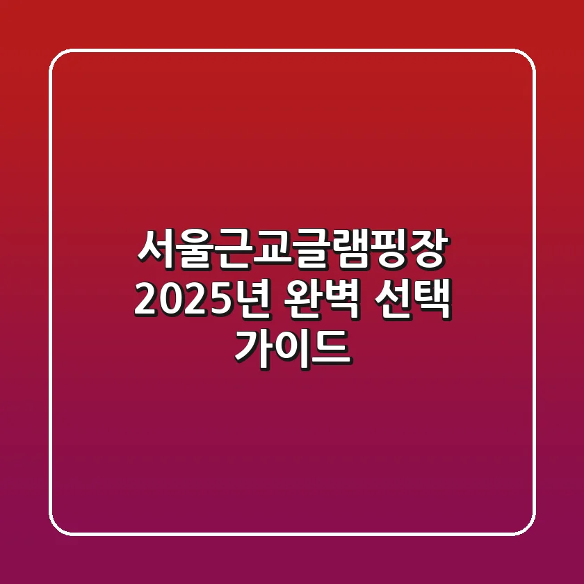 서울근교글램핑장, 2025년 완벽 선택 가이드