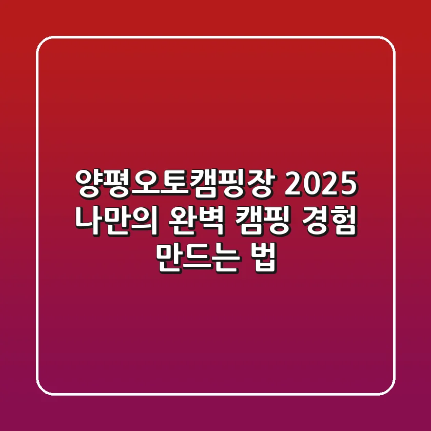 양평오토캠핑장 2025, 나만의 완벽 캠핑 경험 만드는 법