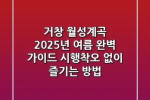거창 월성계곡, 2025년 여름 완벽 가이드: 시행착오 없이 즐기는 방법