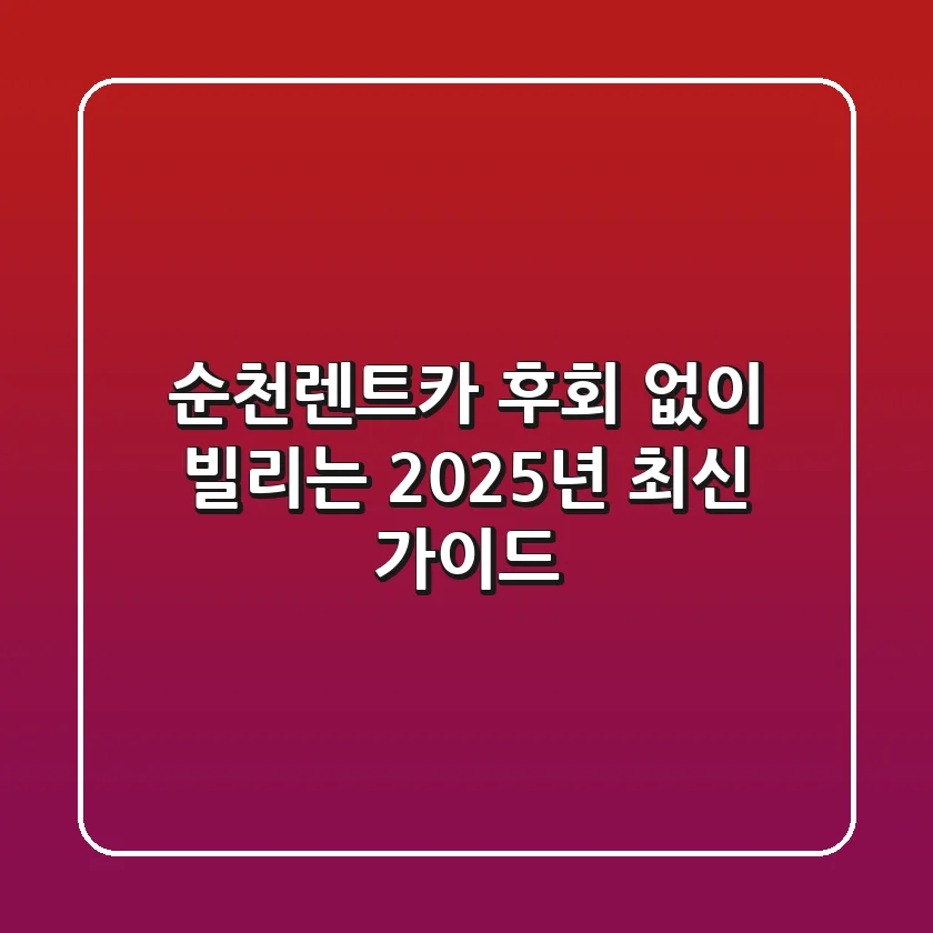 순천렌트카, 후회 없이 빌리는 2025년 최신 가이드