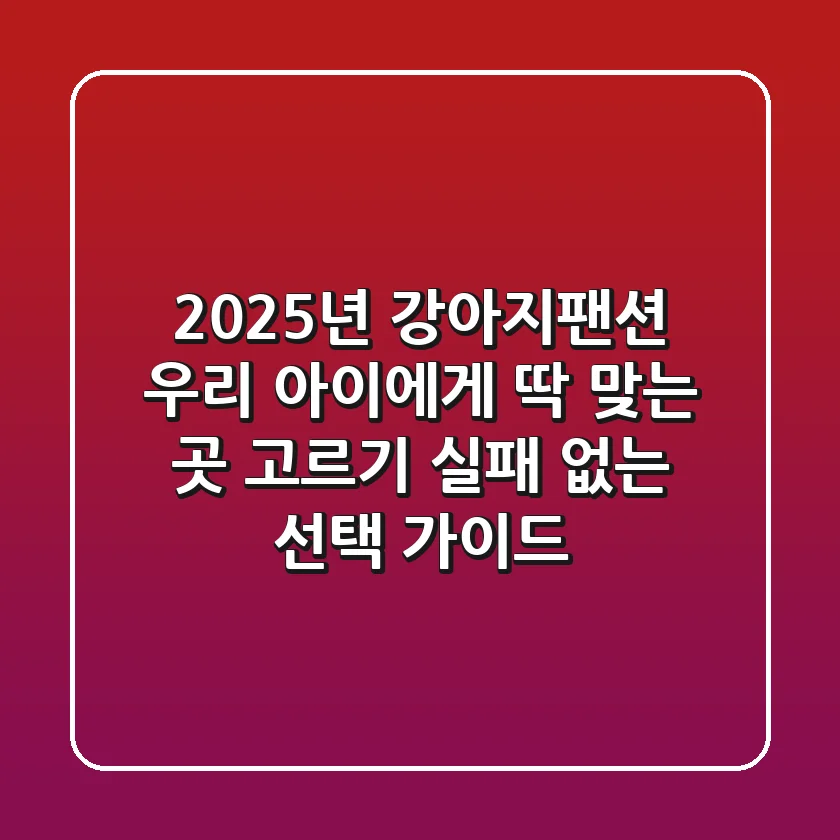 2025년 강아지팬션, 우리 아이에게 딱 맞는 곳 고르기: 실패 없는 선택 가이드
