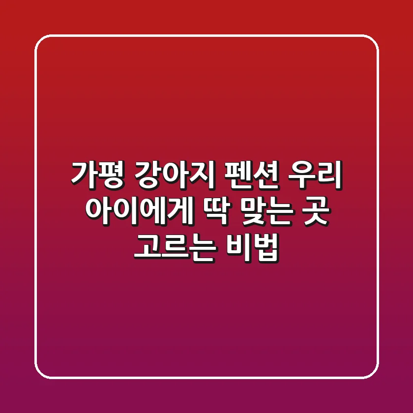 가평 강아지 펜션, 우리 아이에게 딱 맞는 곳 고르는 비법!