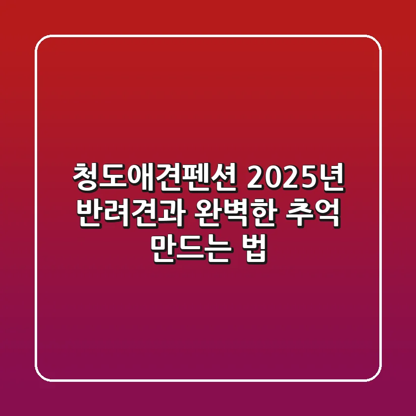 청도애견펜션, 2025년 반려견과 완벽한 추억 만드는 법