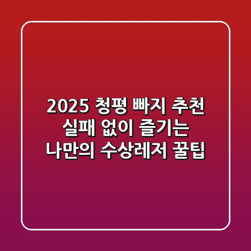 2025 청평 빠지 추천: 실패 없이 즐기는 나만의 수상레저 꿀팁