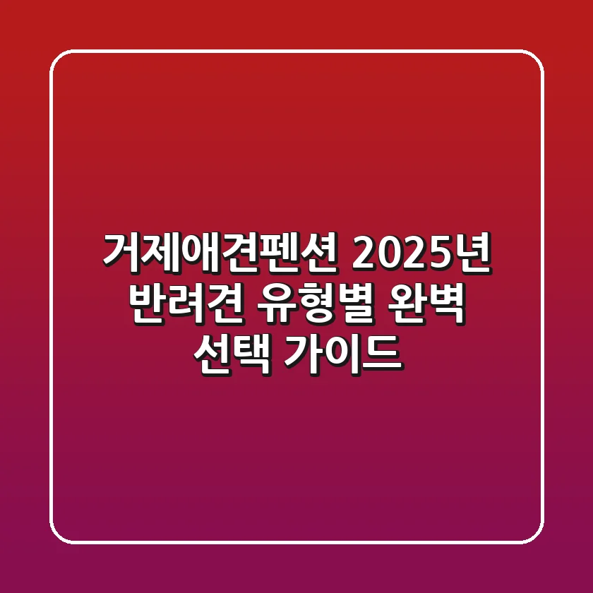 거제애견펜션, 2025년 반려견 유형별 완벽 선택 가이드