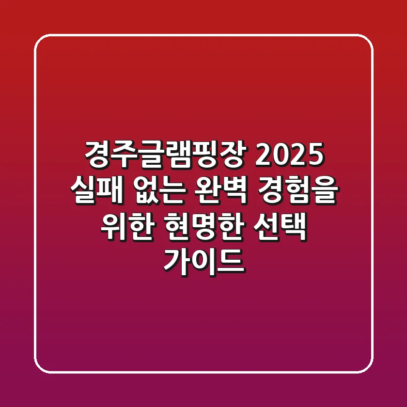 경주글램핑장 2025, 실패 없는 완벽 경험을 위한 현명한 선택 가이드