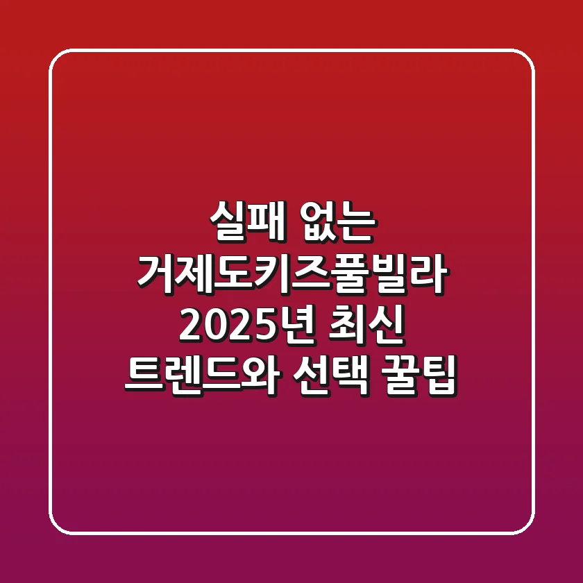 실패 없는 거제도키즈풀빌라: 2025년 최신 트렌드와 선택 꿀팁!