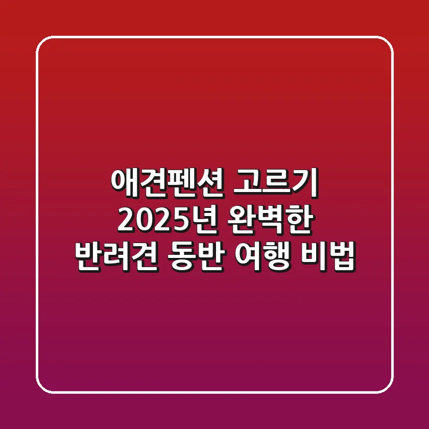 애견펜션 고르기? 2025년 완벽한 반려견 동반 여행 비법!