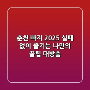 춘천 빠지 2025: 실패 없이 즐기는 나만의 꿀팁 대방출