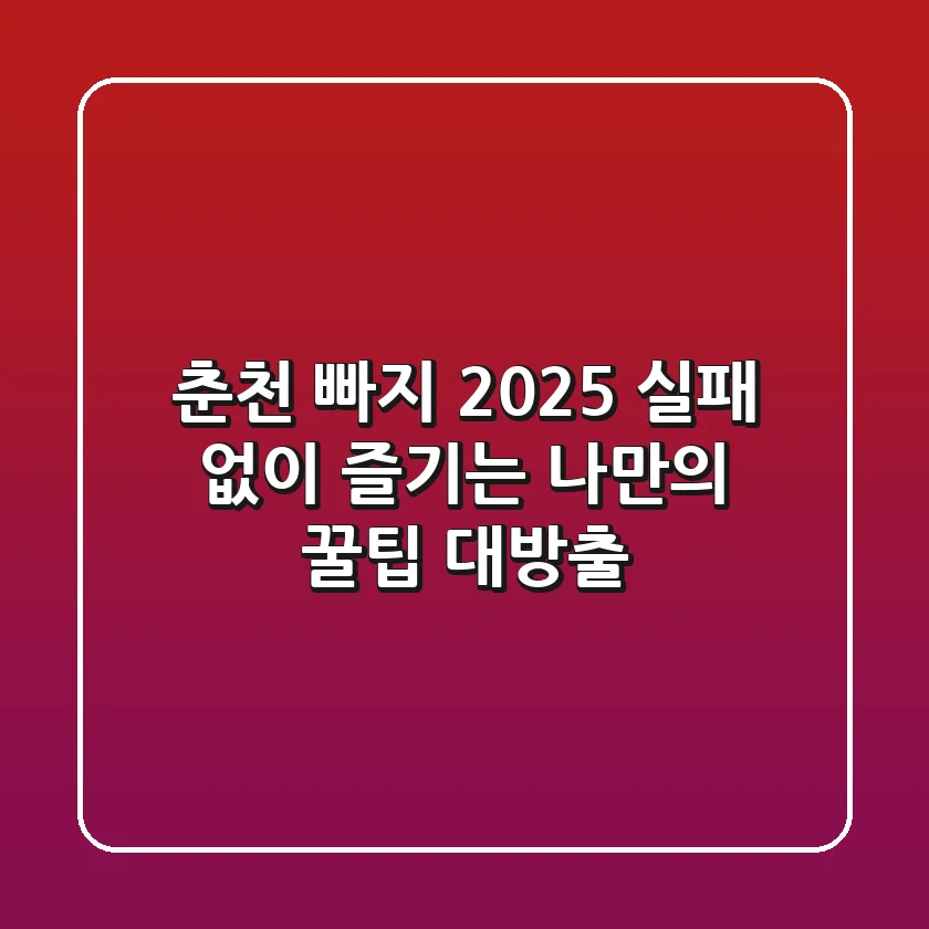 춘천 빠지 2025: 실패 없이 즐기는 나만의 꿀팁 대방출