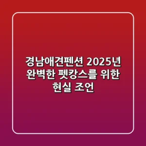 경남애견펜션, 2025년 완벽한 펫캉스를 위한 현실 조언