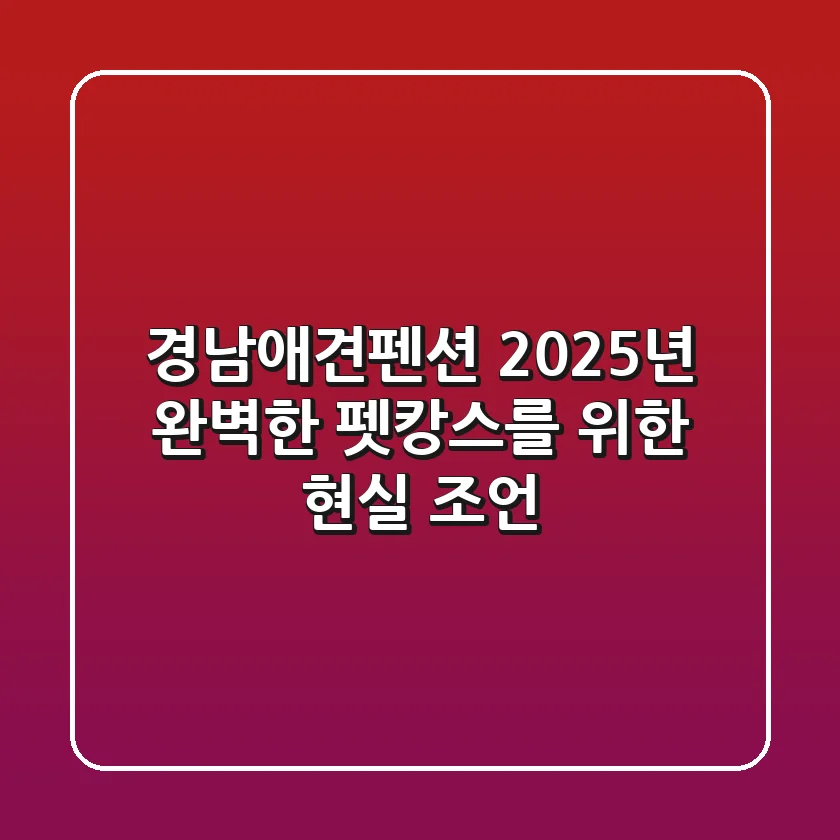 경남애견펜션, 2025년 완벽한 펫캉스를 위한 현실 조언