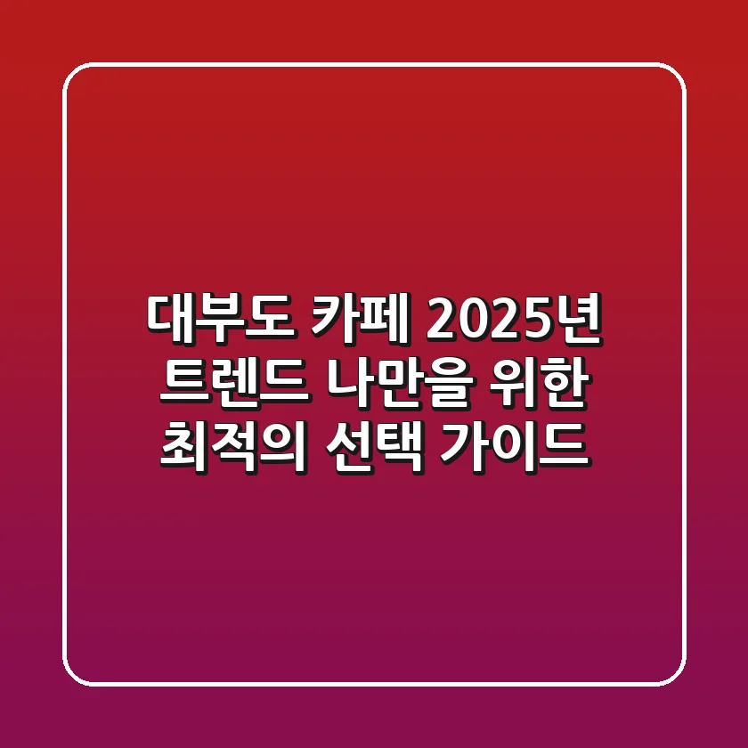 대부도 카페: 2025년 트렌드, 나만을 위한 최적의 선택 가이드