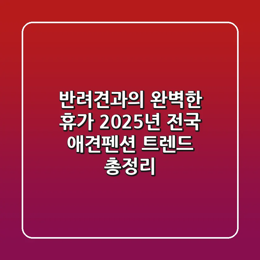 반려견과의 완벽한 휴가, 2025년 전국 애견펜션 트렌드 총정리