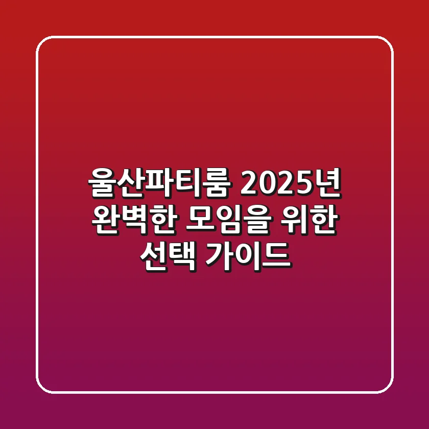 울산파티룸, 2025년 완벽한 모임을 위한 선택 가이드