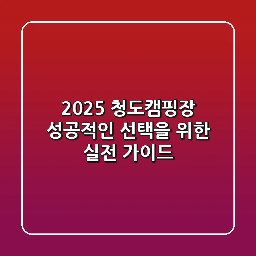 2025 청도캠핑장, 성공적인 선택을 위한 실전 가이드