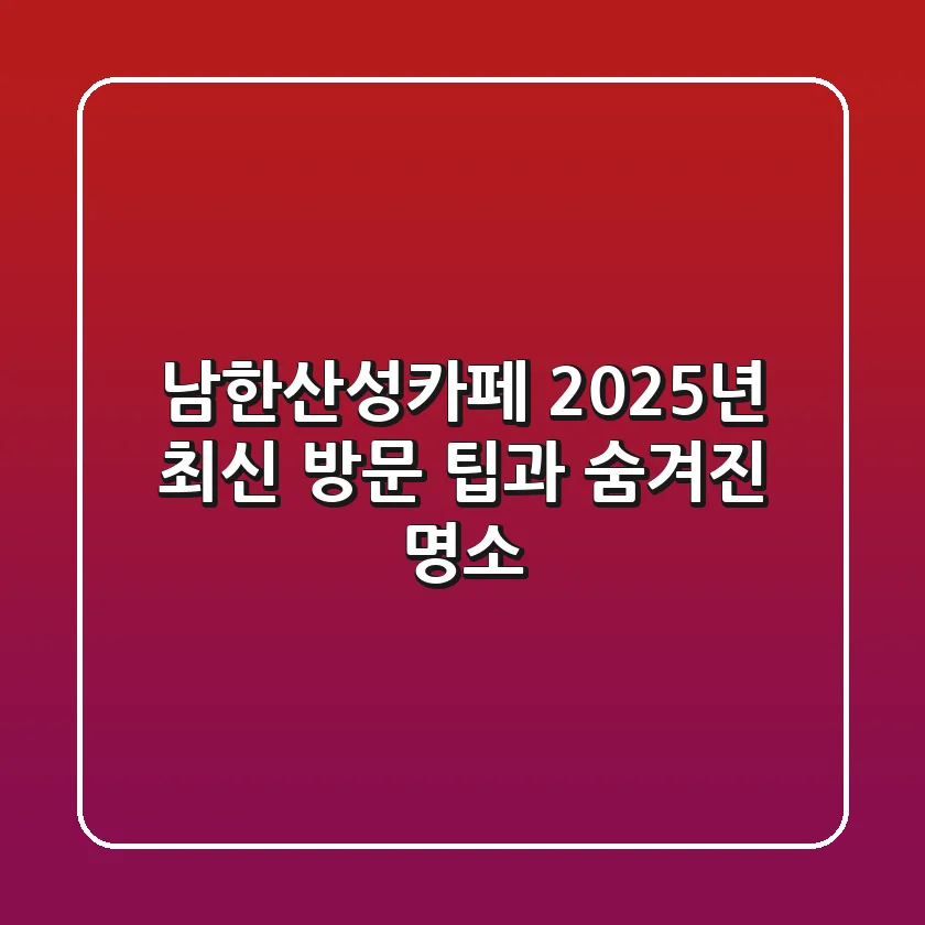 남한산성카페, 2025년 최신 방문 팁과 숨겨진 명소