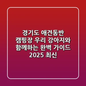 경기도 애견동반 캠핑장, 우리 강아지와 함께하는 완벽 가이드 (2025 최신)