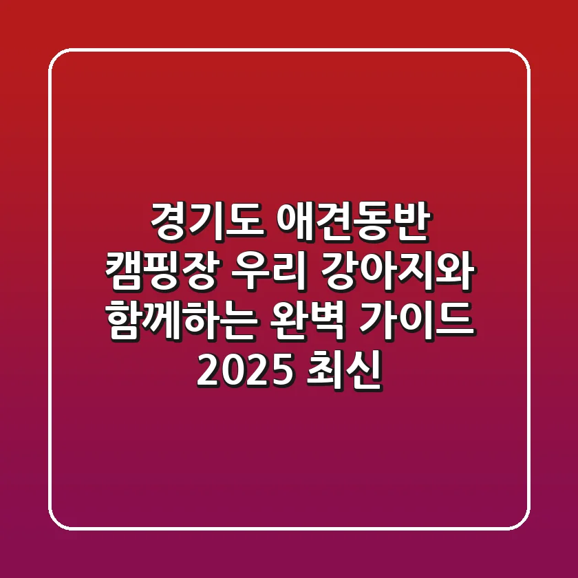 경기도 애견동반 캠핑장, 우리 강아지와 함께하는 완벽 가이드 (2025 최신)