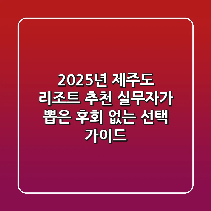 2025년 제주도 리조트 추천: 실무자가 뽑은 후회 없는 선택 가이드