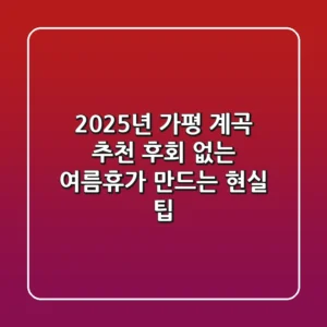 2025년 가평 계곡 추천: 후회 없는 여름휴가 만드는 현실 팁