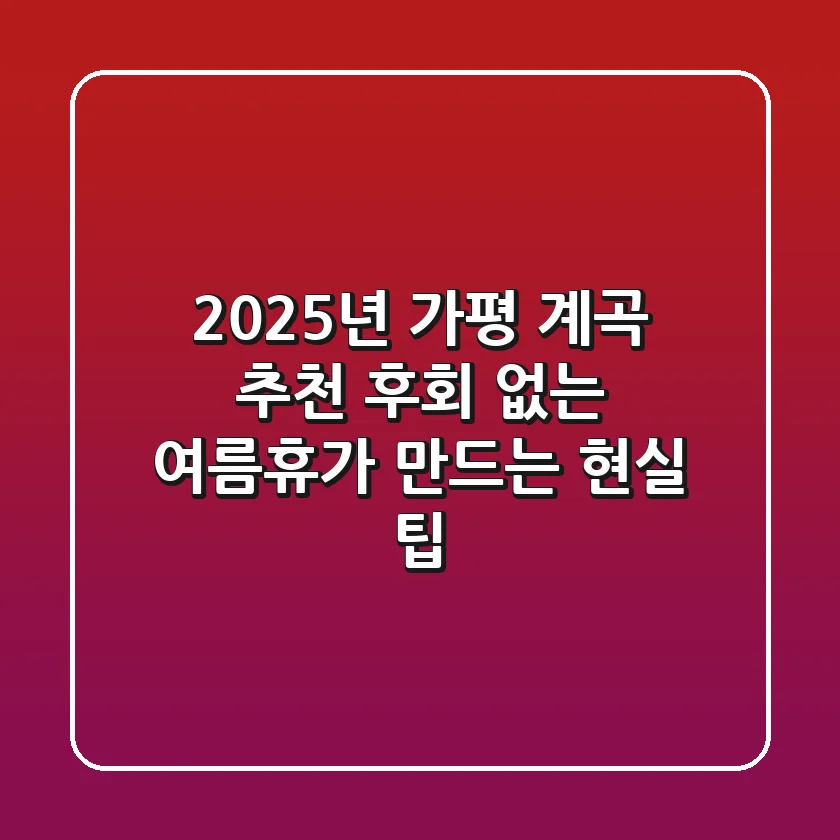 2025년 가평 계곡 추천: 후회 없는 여름휴가 만드는 현실 팁