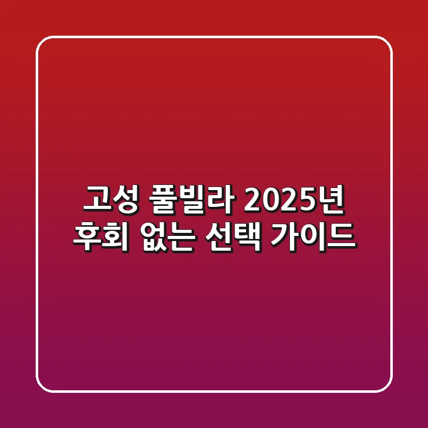 고성 풀빌라, 2025년 후회 없는 선택 가이드