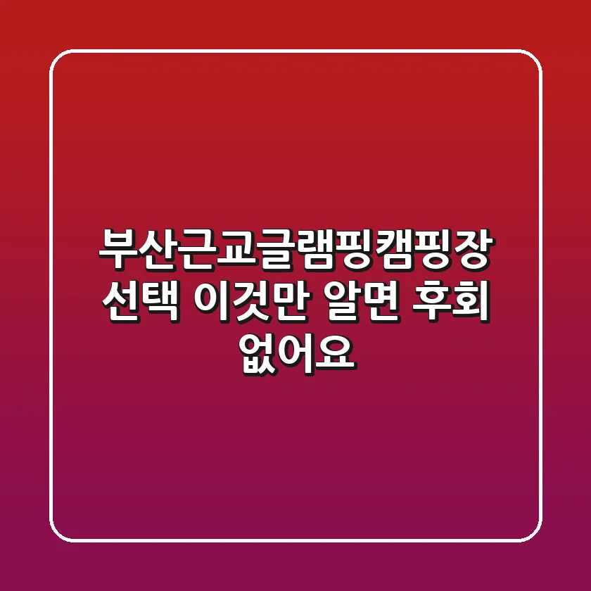 부산근교글램핑캠핑장 선택, 이것만 알면 후회 없어요!