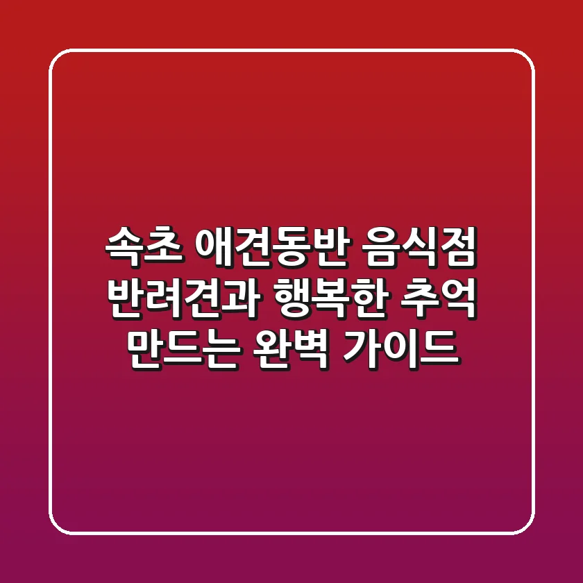 속초 애견동반 음식점, 반려견과 행복한 추억 만드는 완벽 가이드