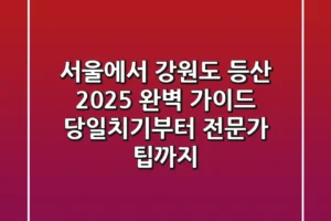 서울에서 강원도 등산, 2025 완벽 가이드 (당일치기부터 전문가 팁까지)