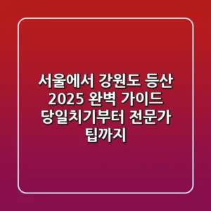 서울에서 강원도 등산, 2025 완벽 가이드 (당일치기부터 전문가 팁까지)
