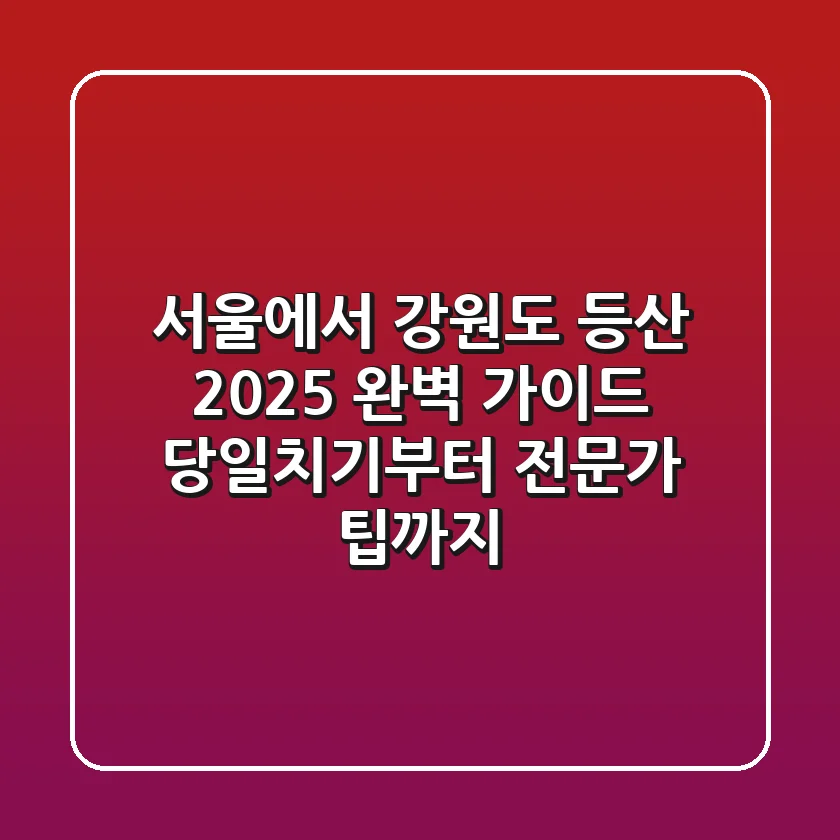 서울에서 강원도 등산, 2025 완벽 가이드 (당일치기부터 전문가 팁까지)