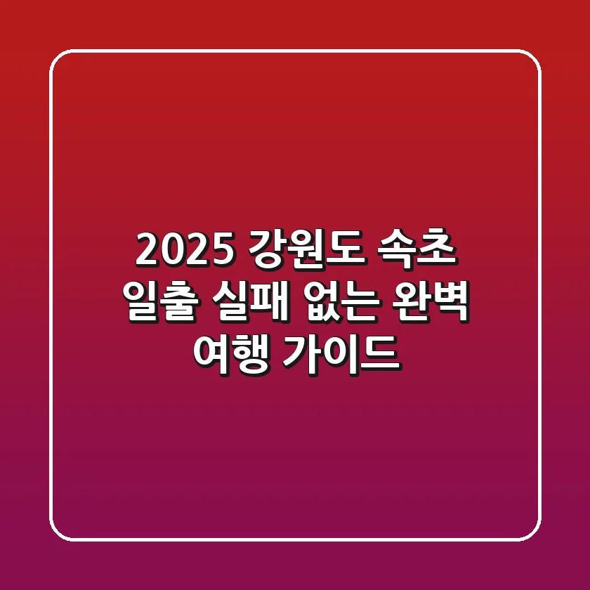 2025 강원도 속초 일출, 실패 없는 완벽 여행 가이드
