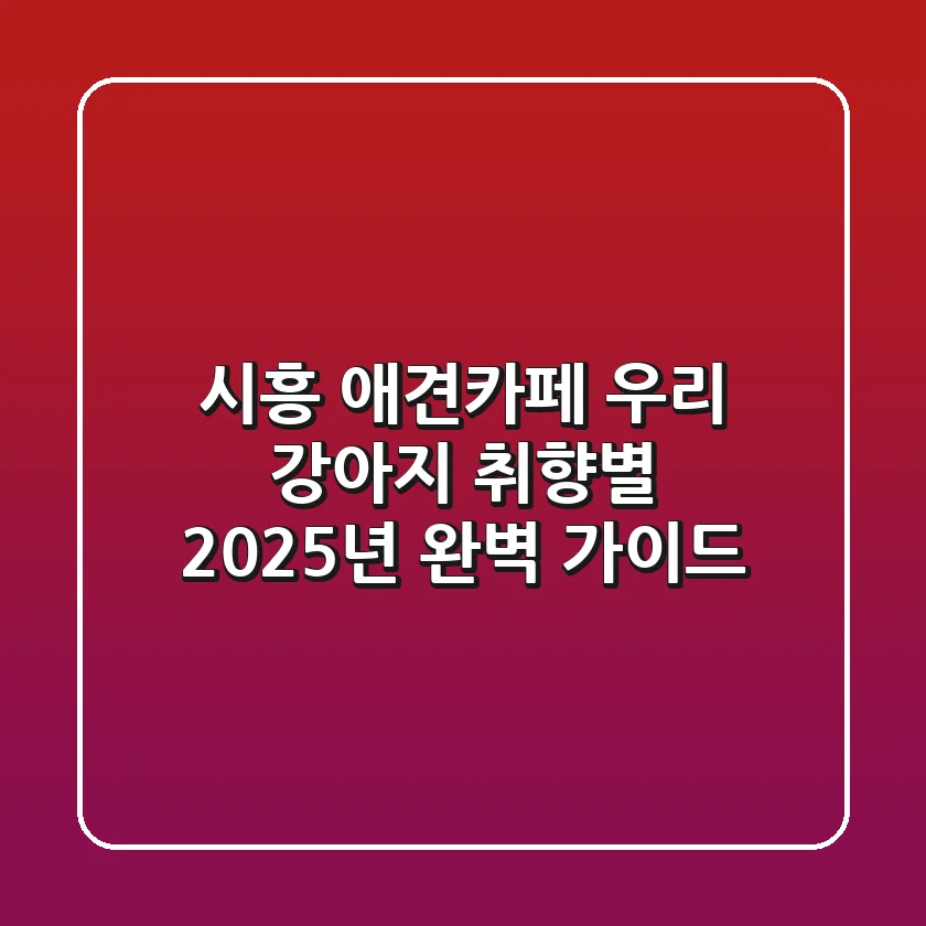 시흥 애견카페, 우리 강아지 취향별 2025년 완벽 가이드!