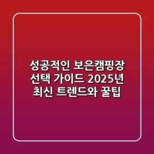 성공적인 보은캠핑장 선택 가이드: 2025년 최신 트렌드와 꿀팁