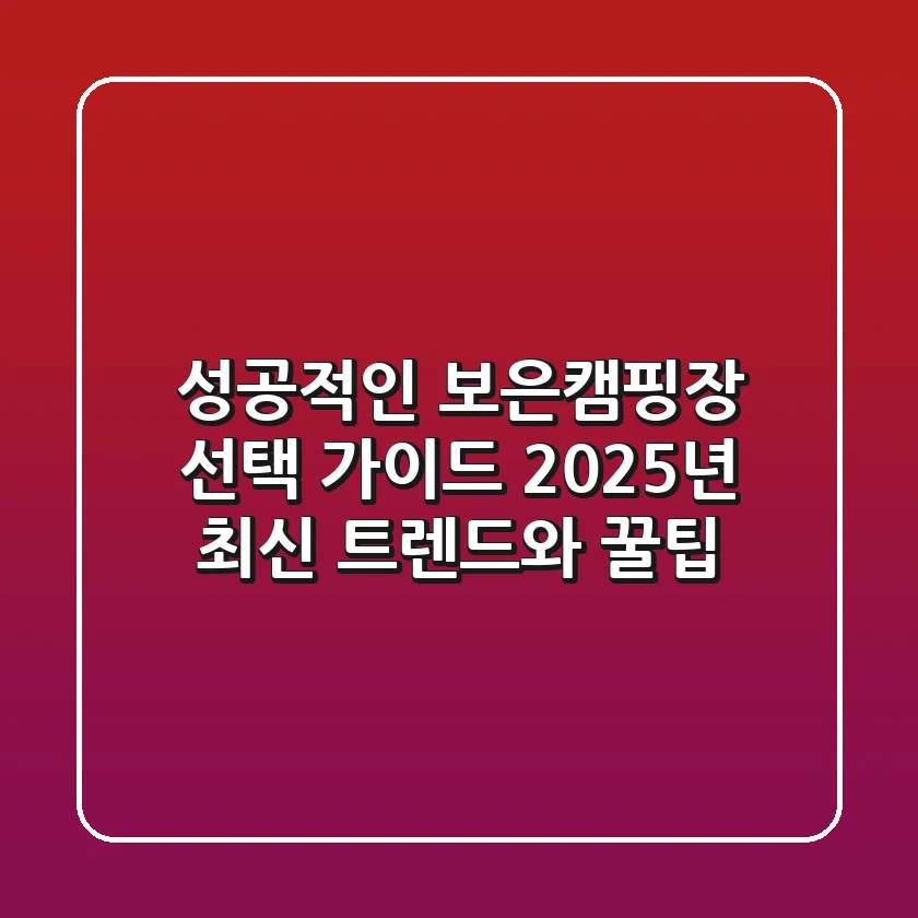 성공적인 보은캠핑장 선택 가이드: 2025년 최신 트렌드와 꿀팁