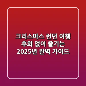 크리스마스 런던 여행, 후회 없이 즐기는 2025년 완벽 가이드