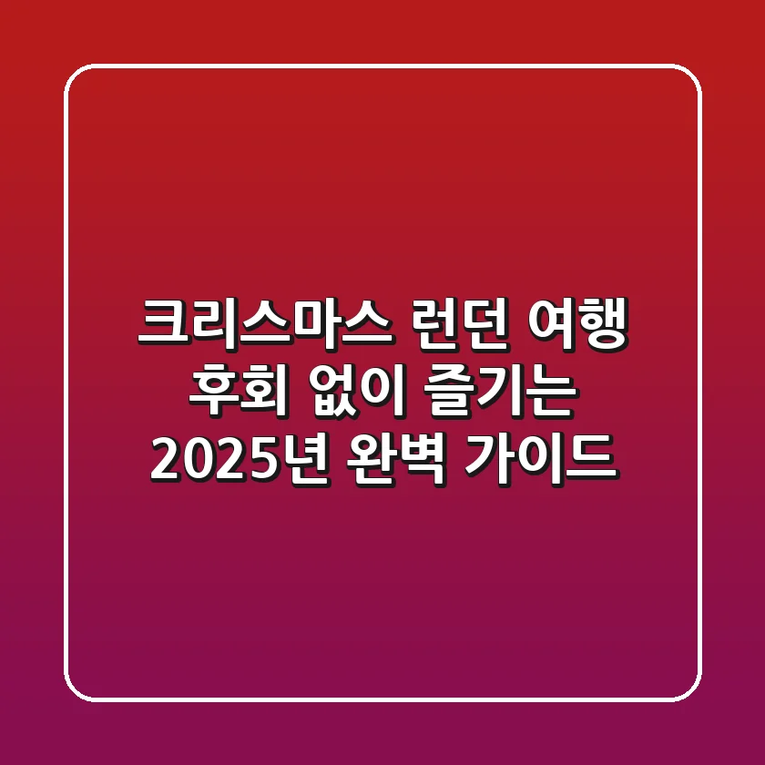 크리스마스 런던 여행, 후회 없이 즐기는 2025년 완벽 가이드
