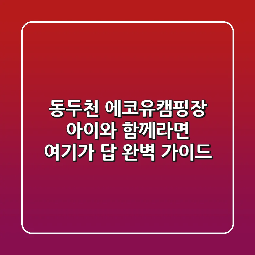 동두천 에코유캠핑장, 아이와 함께라면 여기가 답! 완벽 가이드