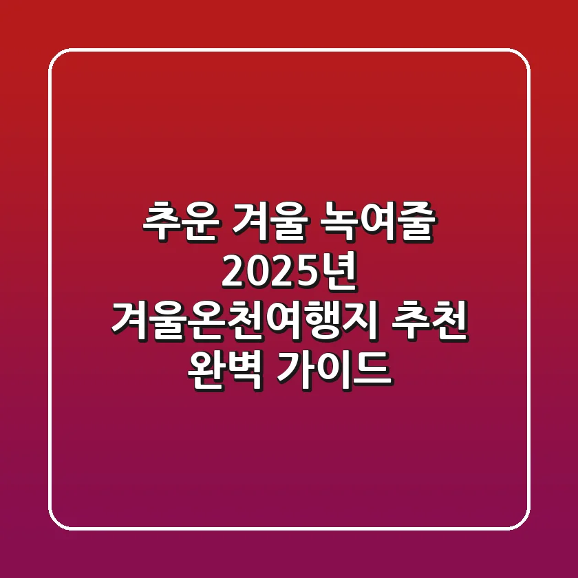 추운 겨울 녹여줄 2025년 겨울온천여행지 추천 & 완벽 가이드