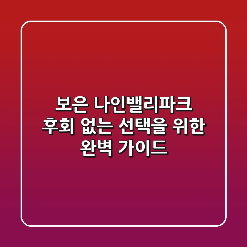 보은 나인밸리파크, 후회 없는 선택을 위한 완벽 가이드