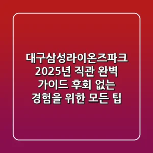 대구삼성라이온즈파크, 2025년 직관 완벽 가이드: 후회 없는 경험을 위한 모든 팁