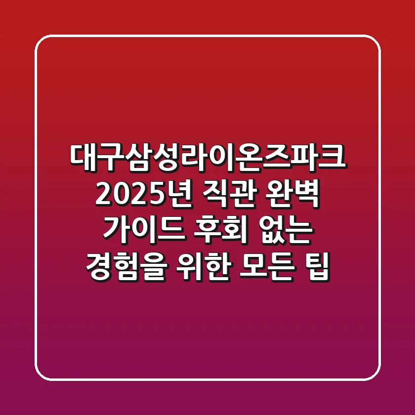 대구삼성라이온즈파크, 2025년 직관 완벽 가이드: 후회 없는 경험을 위한 모든 팁