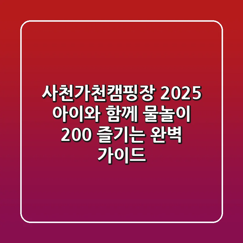 사천가천캠핑장 2025, 아이와 함께 물놀이 200% 즐기는 완벽 가이드