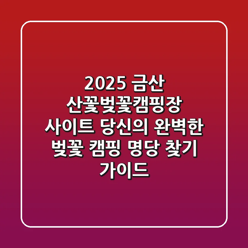 2025 금산 산꽃벚꽃캠핑장 사이트: 당신의 완벽한 벚꽃 캠핑 명당 찾기 가이드