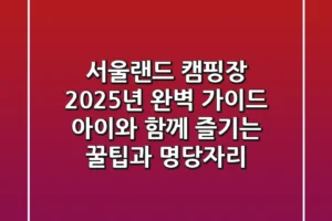 서울랜드 캠핑장 2025년 완벽 가이드: 아이와 함께 즐기는 꿀팁과 명당자리
