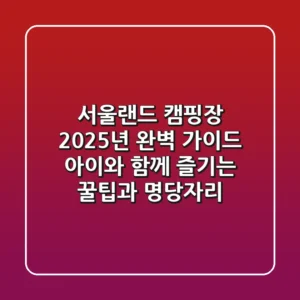 서울랜드 캠핑장 2025년 완벽 가이드: 아이와 함께 즐기는 꿀팁과 명당자리
